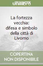 La fortezza vecchia: difesa e simbolo della città di Livorno libro