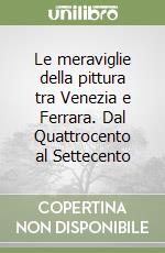 Le meraviglie della pittura tra Venezia e Ferrara. Dal Quattrocento al Settecento libro