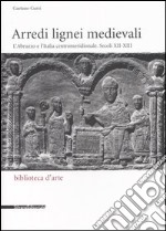 Arredi lignei medievali. L'Abruzzo e l'Italia centromeridionale. Secoli XII-XIII. Ediz. illustrata libro