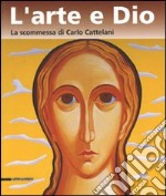 L'arte e Dio. La scommessa di Carlo Cattelani. Catalogo della mostra (Verona, 13 ottobre 2006-7 gennaio 2007) libro