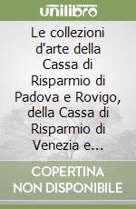 Le collezioni d'arte della Cassa di Risparmio di Padova e Rovigo, della Cassa di Risparmio di Venezia e Friulcassa. Ediz. illustrata libro