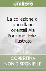 La collezione di porcellane orientali Ala Ponzone. Ediz. illustrata