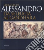 Sulla via di Alessandro da Seleucia al Gandhara. Catalogo della mostra (Torino, 27 febbraio-27 maggio 2007). Ediz. illustrata libro