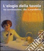 L'elogio della tavola tra conversazione, cibo e mondanità. Catalogo della mostra (Modena, 17-25 febbraio 2007). Ediz. illustrata libro