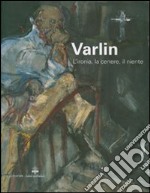 Varlin. L'ironia, la cenere, il niente. Catalogo delle mostra (Legnano, 5 maggio-1 luglio 2007). Ediz. illustrata libro