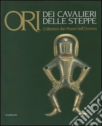Ori dei cavalieri delle steppe. Collezioni dai musei dell'Ucraina. Catalogo della mostra (Trento, 1 giugno-4 novembre 2007). Ediz. illustrata