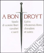 A bon droyt. Spade di uomini liberi, cavalieri e santi. Epées d'hommes libres chevaliers et saints. Catalogo della mostra (Aosta, 29 giugno-4 novembnre 2007). Ediz. bilingue libro