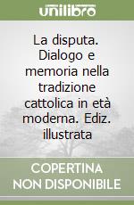 La disputa. Dialogo e memoria nella tradizione cattolica in età moderna. Ediz. illustrata libro