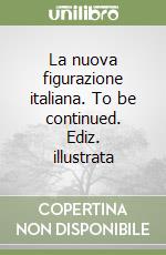 La nuova figurazione italiana. To be continued. Ediz. illustrata libro