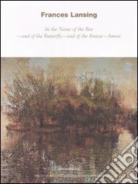 Frances Lansing. In the Name of the Bee, and of the Butterfly, and of the Breeze, Amen. Catalogo della mostra (Milano, 29 maggio-29 luglio 2008). Ediz. italiana libro