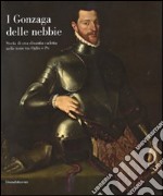 I Gonzaga delle nebbie. Storia di una dinastia cadetta nelle terre tra Oglio e Po. Catalogo della mostra. Ediz. illustrata libro