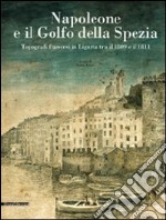 Napoleone e il golfo della Spezia. Topografi francesi in Liguria tra il 1809 e il 1811. Ediz. illustrata libro