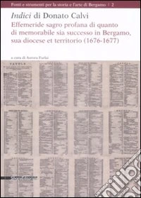 Indici di Donato Calvi. Effemeride sagro profana di quanto di memorabile sia successo in Bergamo, sua diocese et territorio (1676-1677) libro