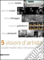 Cinque visioni d'artista. Casale Monferrato città senza confini. Catalogo della mostra (Casale MOnferrato, 2 maggio-7 giugno 2009). Ediz. illustrata libro