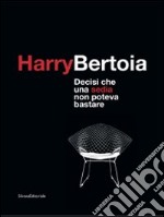 Harry Bertoia. Decisi che una sedia non poteva bastare. Catalogo dellamostra (Pordenone, 23 maggio-21 settembre 2009). Ediz. italiana e inglese libro