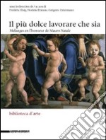 Il più dolce lavorare che sia. Mélanges en l'honneur de Mauro Natale. Ediz. italiana e francese libro