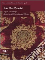 Seta oro cremisi. Segreti e tecnologia alla corte dei Visconti e degli Sforza. Catalogo della mostra (Milano, 29 ottobre 2009-21 febbraio 2010). Ediz. illustrata libro