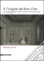 L'origine du livre d'art. Les recueils d'estampes comme entreprise éditoriale en Europe (XVI-XVIII siècles) (A) libro