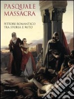 Pasquale Massacra. Pittore romantico tra storia e mito. Catalogo della mostra (Pavia, 25 settembre-13 dicembre 2009). Ediz. illustrata libro