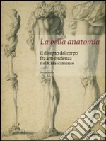 La bella anatomia. Il disegno del corpo fra arte e scienza nel Rinascimento. Ediz. illustrata libro