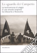 Lo sguardo dei Camperio. Le testimonianze di viaggio di una dinastia borghese tra Ottocento e Novecento. Ediz. illustrata