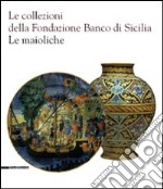 Le collezioni della Fondazione Banco di Sicilia. Le maioliche. Ediz. illustrata libro