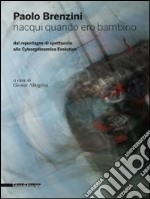 Paolo Brenzini. Nacqui quando ero bambino. Dai reportages di spettacolo alla cyborgdinamica evolutiva. Ediz. bilingue