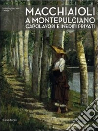 Macchiaioli a Montepulciano. Capolavori e inediti privati. Ediz. illustrata