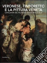 Veronese, Tintoretto e la pittura veneta. Capolavori del Palais des Beaux-Arts di Lille. Catalogo della mostra (Conversano, 9 maggio-21 luglio 2010). Ediz. illustrata