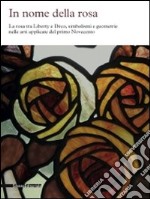 In nome della rosa. La rosa tra liberty e Decò, simbolismi e geometrie nelle arti applicate del primo Novecento. Ediz. illustrata libro