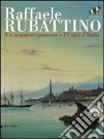 Raffaele Rubattino. Un armatore genovese e l'Unità d'Italia. Catalogo della mostra. Ediz. illustrata