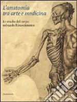 L'anatomia tra arte e medicina. Lo studio del corpo nel tardo Rinascimento. Ediz. illustrata libro