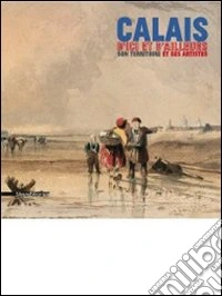 Calais, d'ici et d'ailleurs. Son territoire et ses artistes. Ediz. illustrata libro