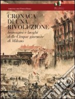 Cronaca di una rivoluzione. Immagini e luoghi delle cinque giornate di Milano. Ediz. illustrata