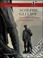 Scolpire gli eroi. La scultura al servizio della memoria. Ediz. illustrata libro