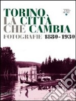 Torino la città che cambia. Fotografie 1880-1930. Catalogo della mostra (Torino, 9 aprile-9 ottobre 2011). Ediz. illustrata libro