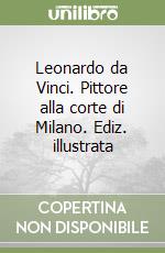 Leonardo da Vinci. Pittore alla corte di Milano. Ediz. illustrata libro