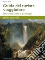 Guida del turista viaggiatore. Itinerari, città e paesaggi. Italia centrale libro