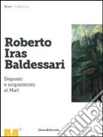 Roberto Iras Baldessari. Depositi e acquisizioni al Mart. Ediz. illustrata