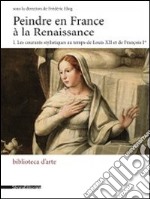 Peindre en France à la Renaissance. Ediz. italiana e francese. Vol. 1: Les courants stylistiques au temps de Louis XII et de François I