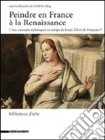 Peindre en France à la Renaissance. Ediz. italiana e francese. Vol. 1: Les courants stylistiques au temps de Louis XII et de François I libro