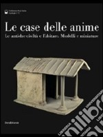 Le case delle anime. Le antiche civiltà e l'abitare. Modelli e miniature. Catalogo della mostra (Chianciano Terme, giugno-ottobre 2011). Ediz. illustrata libro