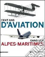 Cent ans d'aviation dans les Alpes-maritimes. Ediz. illustrata libro