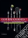 Gourmandises! Histoire de la gastronomie à Lyon. Ediz. illustrata libro