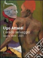 Ugo Attardi. L'erede selvaggio. Opere. 1944-2001. Catalogo della mostra (Marsala, 15 ottbre 2011-15 gennaio 2012). Ediz. illustrata libro