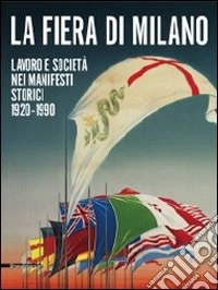 La fiera di Milano. Lavoro e società nei manifesti storici 1920-1990. Ediz. italiana e inglese