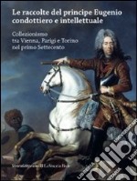 Le raccolte del principe Eugenio condottiero e intellettuale. Collezionismo tra Vienna, Parigi e Torino nel primo Settecento. Catalogo della mostra (Torino 2012). Ediz. bilingue libro