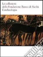 Le collezioni della Fondazione Banco di Sicilia. L'archeologia. Ediz. illustrata libro