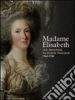 Madame Elisabeth. Une Princesse Au Destin Tragique (1764-1794) libro