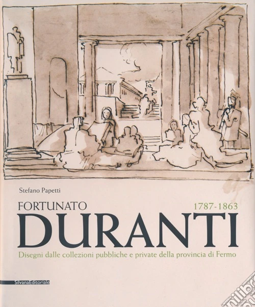 Fortunato Duranti 1787-1863. Disegni dalle collezioni pubbliche e private della provincia di Fermo. Ediz. illustrata